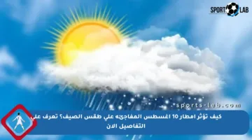 كيف تؤثر أمطار 10 أغسطس المفاجئة على طقس الصيف؟ تعرف على التفاصيل الآن